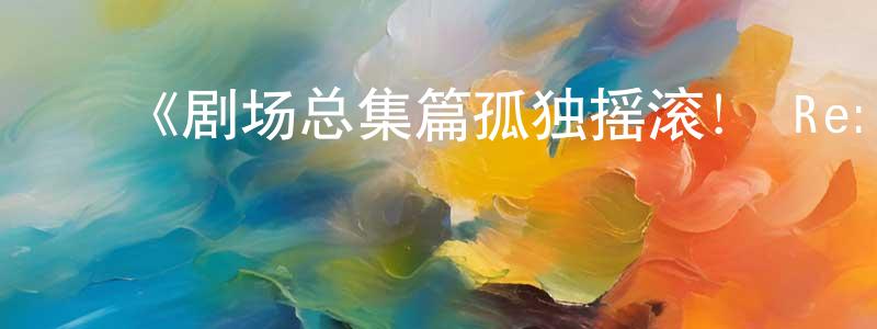﻿曾书平发布﻿《剧场总集篇孤独摇滚！ Re:》详情介绍_剧场总集篇孤独摇滚！ Re:全集在线观看_剧场总集篇孤独摇滚！ Re:迅雷下载_动漫剧场